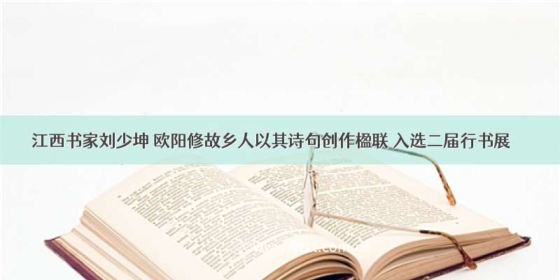 江西书家刘少坤 欧阳修故乡人以其诗句创作楹联 入选二届行书展