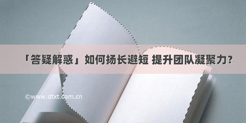 「答疑解惑」如何扬长避短 提升团队凝聚力？