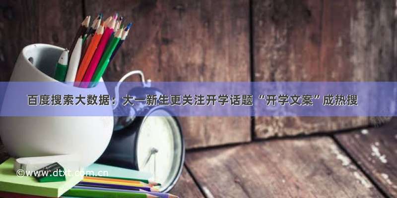 百度搜索大数据：大一新生更关注开学话题 “开学文案”成热搜