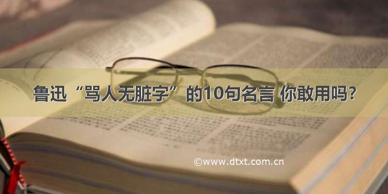 鲁迅“骂人无脏字”的10句名言 你敢用吗？