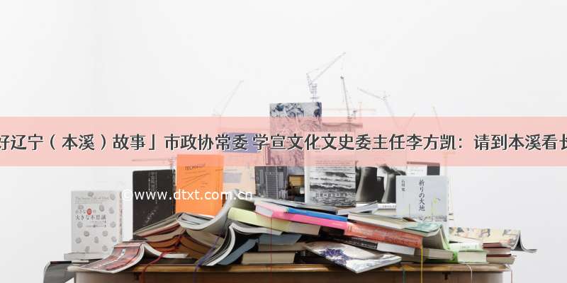 「讲好辽宁（本溪）故事」市政协常委 学宣文化文史委主任李方凯：请到本溪看长城