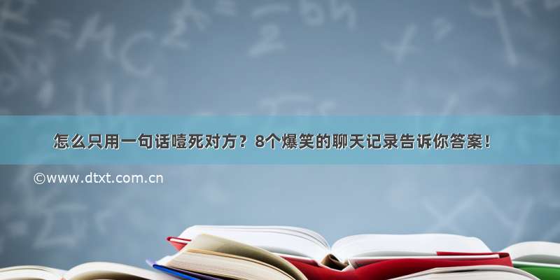 怎么只用一句话噎死对方？8个爆笑的聊天记录告诉你答案！