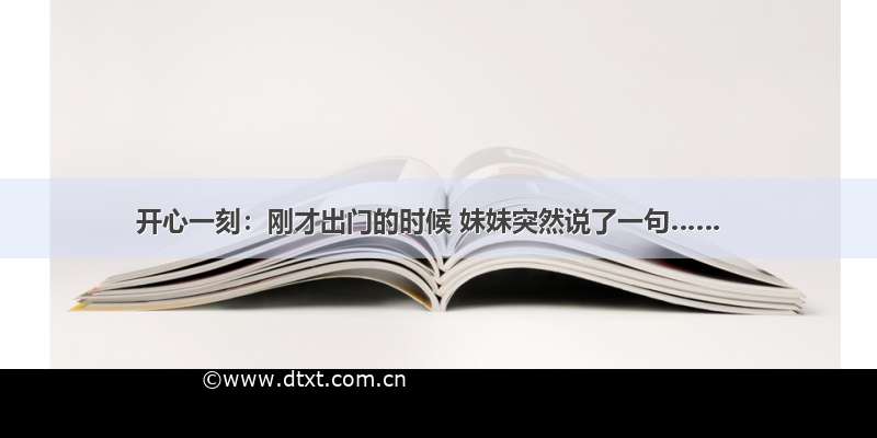 开心一刻：刚才出门的时候 妹妹突然说了一句……