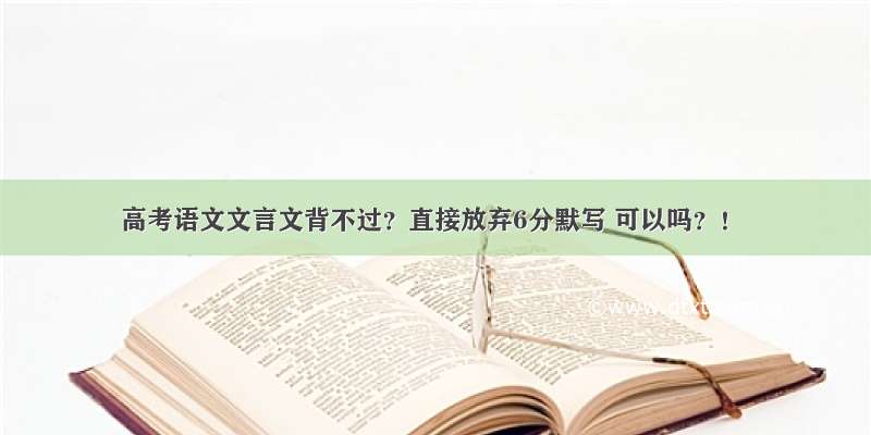 高考语文文言文背不过？直接放弃6分默写 可以吗？！