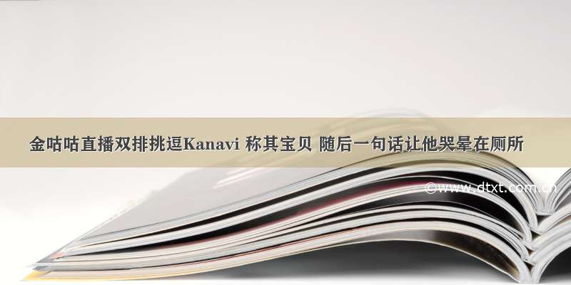 金咕咕直播双排挑逗Kanavi 称其宝贝 随后一句话让他哭晕在厕所