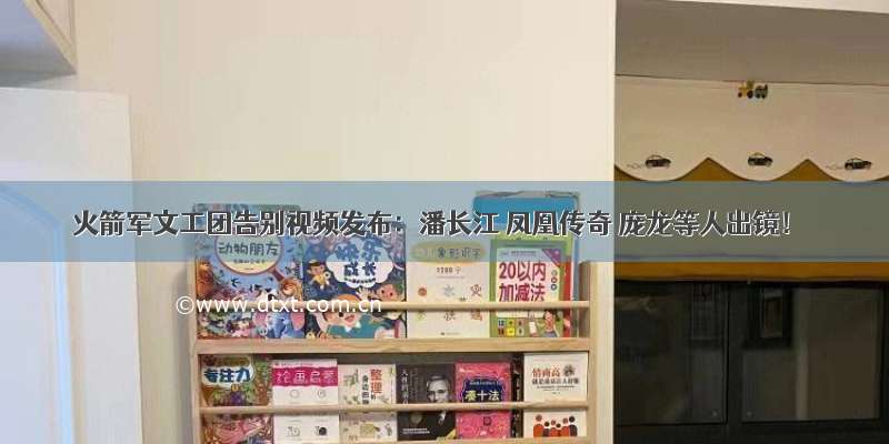 火箭军文工团告别视频发布：潘长江 凤凰传奇 庞龙等人出镜！