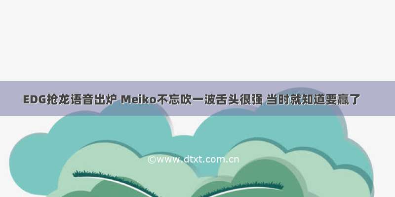 EDG抢龙语音出炉 Meiko不忘吹一波舌头很强 当时就知道要赢了