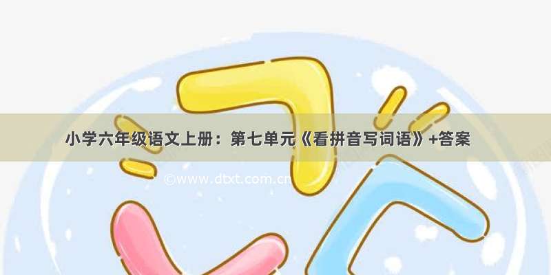 小学六年级语文上册：第七单元《看拼音写词语》+答案