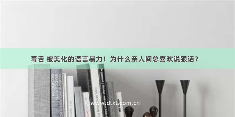 毒舌 被美化的语言暴力！为什么亲人间总喜欢说狠话？