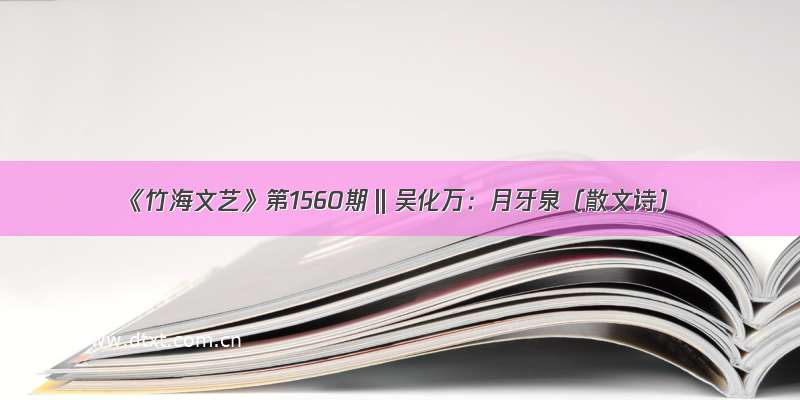 《竹海文艺》第1560期‖吴化万：月牙泉（散文诗）