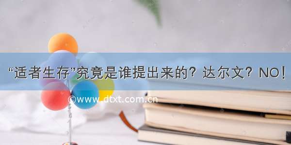 “适者生存”究竟是谁提出来的？达尔文？NO！