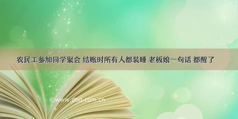 农民工参加同学聚会 结账时所有人都装睡 老板娘一句话 都醒了