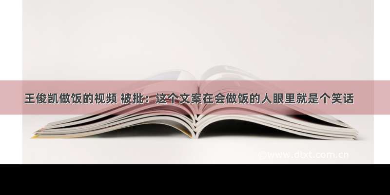 王俊凯做饭的视频 被批：这个文案在会做饭的人眼里就是个笑话