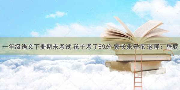 一年级语文下册期末考试 孩子考了89分 家长乐开花 老师：垫底