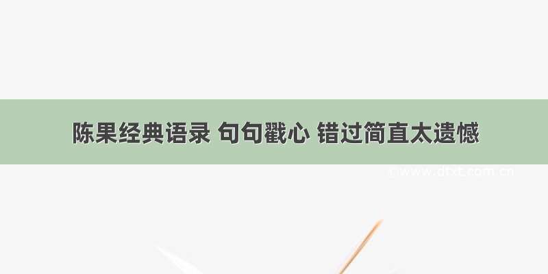 陈果经典语录 句句戳心 错过简直太遗憾