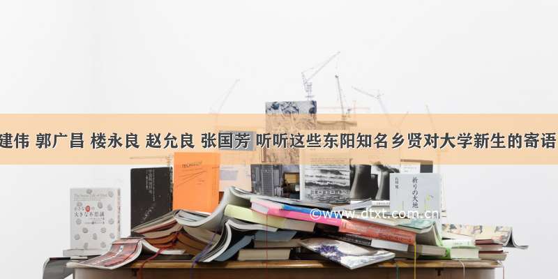 潘建伟 郭广昌 楼永良 赵允良 张国芳 听听这些东阳知名乡贤对大学新生的寄语