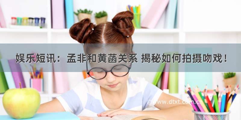 娱乐短讯：孟非和黄菡关系 揭秘如何拍摄吻戏！