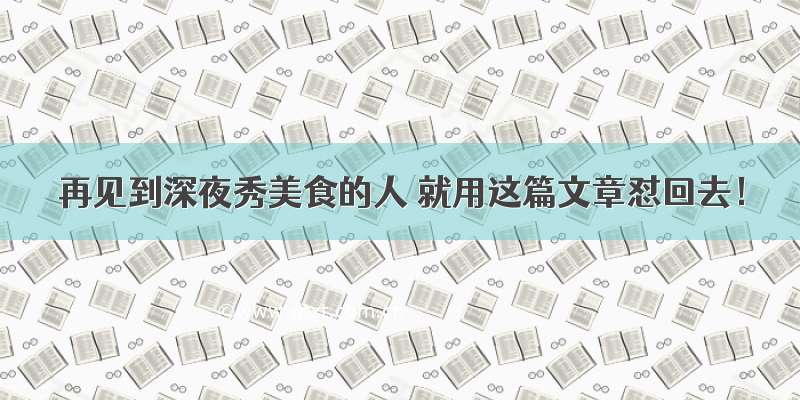 再见到深夜秀美食的人 就用这篇文章怼回去！