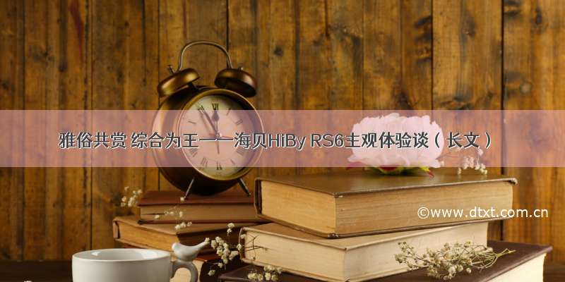 雅俗共赏 综合为王——海贝HiBy RS6主观体验谈（长文）