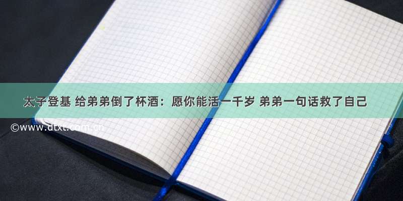 太子登基 给弟弟倒了杯酒：愿你能活一千岁 弟弟一句话救了自己