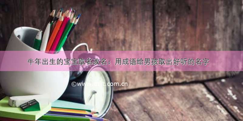 牛年出生的宝宝取名改名：用成语给男孩取出好听的名字