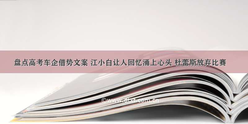 盘点高考车企借势文案 江小白让人回忆涌上心头 杜蕾斯放弃比赛