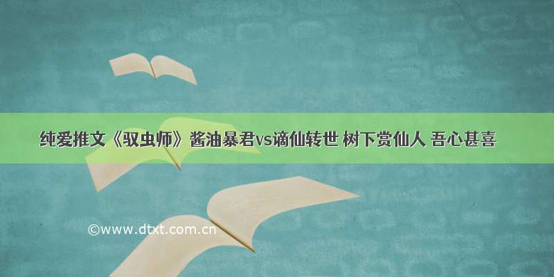 纯爱推文《驭虫师》酱油暴君vs谪仙转世 树下赏仙人 吾心甚喜