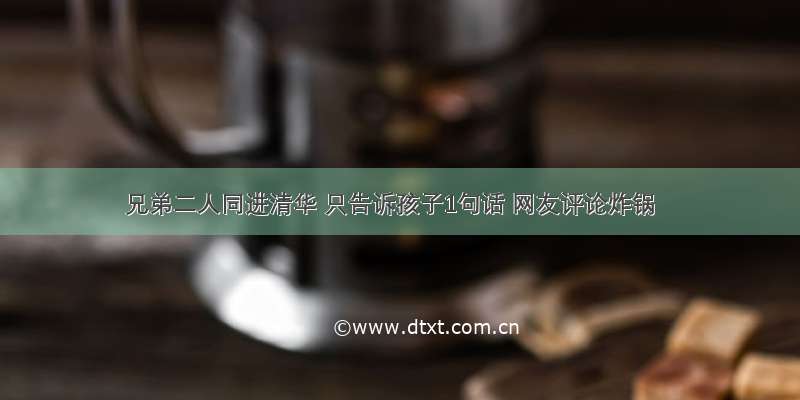 兄弟二人同进清华 只告诉孩子1句话 网友评论炸锅