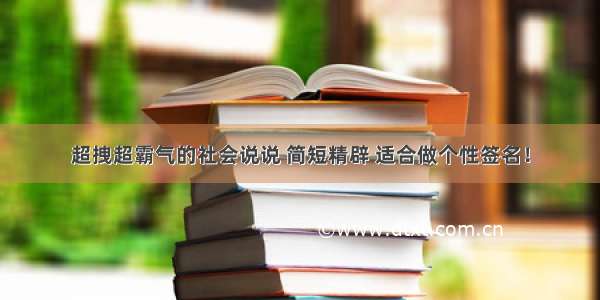 超拽超霸气的社会说说 简短精辟 适合做个性签名！