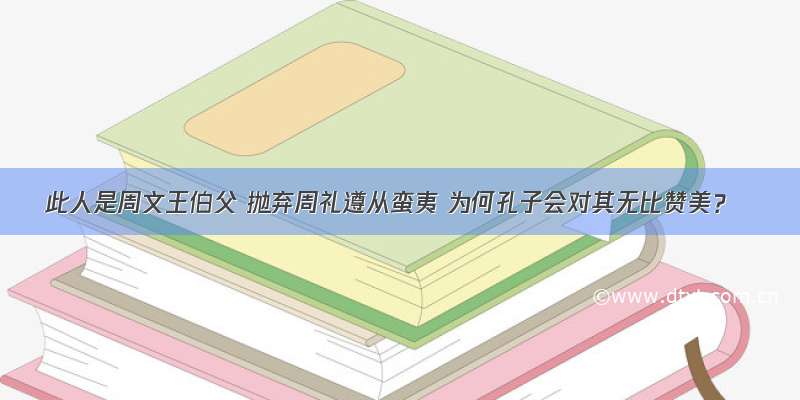 此人是周文王伯父 抛弃周礼遵从蛮夷 为何孔子会对其无比赞美？