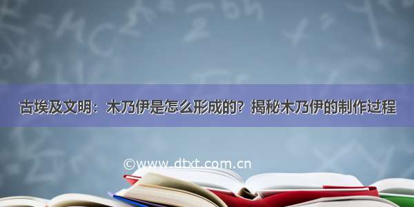 古埃及文明：木乃伊是怎么形成的？揭秘木乃伊的制作过程