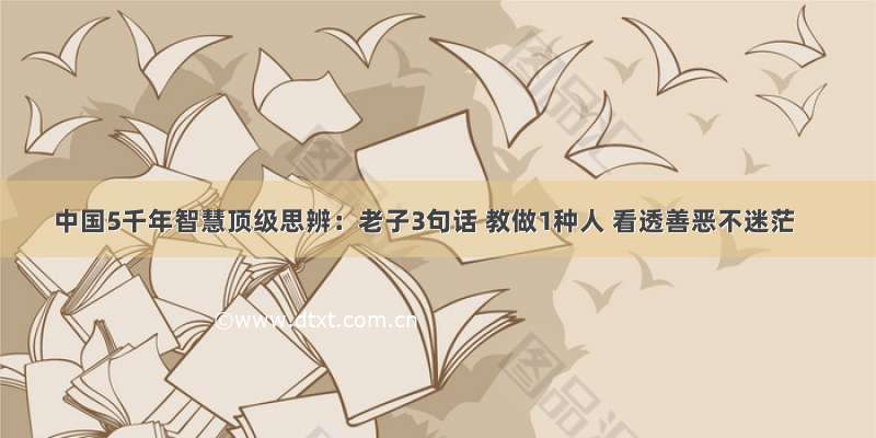 中国5千年智慧顶级思辨：老子3句话 教做1种人 看透善恶不迷茫