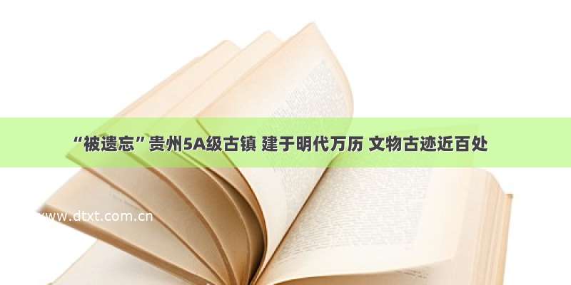 “被遗忘”贵州5A级古镇 建于明代万历 文物古迹近百处