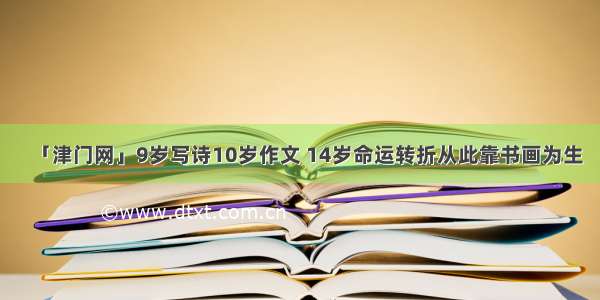 「津门网」9岁写诗10岁作文 14岁命运转折从此靠书画为生