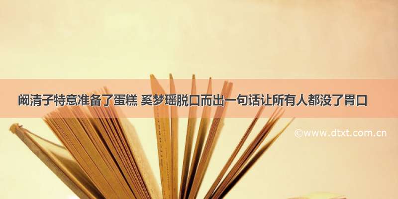 阚清子特意准备了蛋糕 奚梦瑶脱口而出一句话让所有人都没了胃口