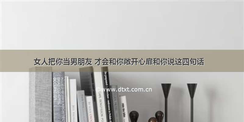 女人把你当男朋友 才会和你敞开心扉和你说这四句话