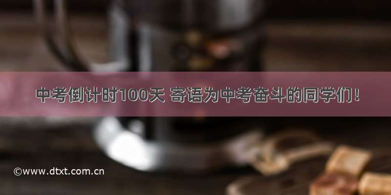 中考倒计时100天 寄语为中考奋斗的同学们！