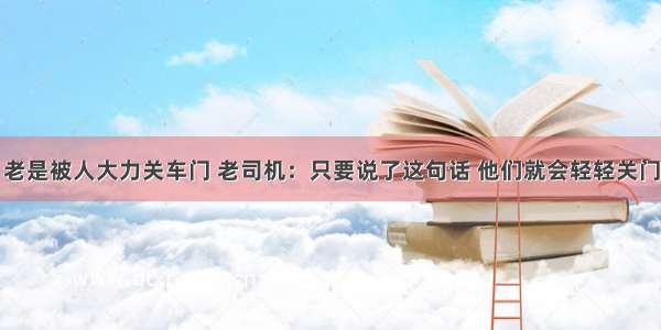 老是被人大力关车门 老司机：只要说了这句话 他们就会轻轻关门