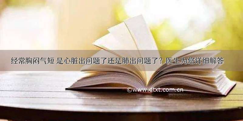 经常胸闷气短 是心脏出问题了还是肺出问题了？医生为您详细解答