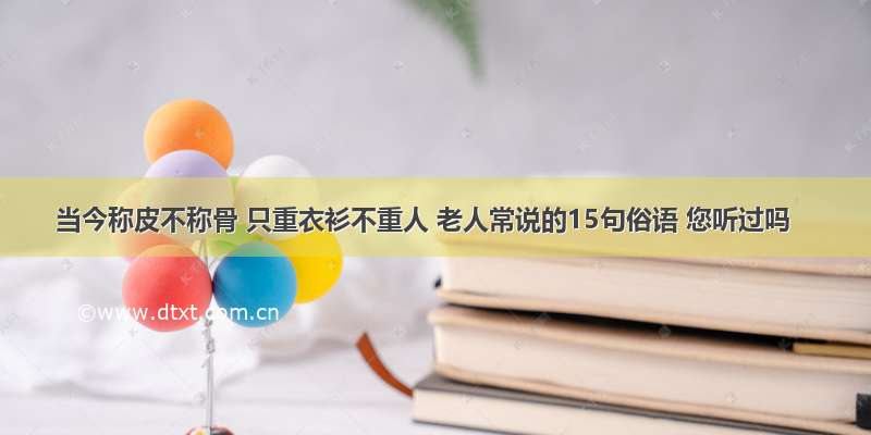 当今称皮不称骨 只重衣衫不重人 老人常说的15句俗语 您听过吗