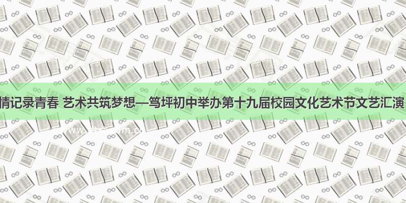 激情记录青春 艺术共筑梦想—笃坪初中举办第十九届校园文化艺术节文艺汇演