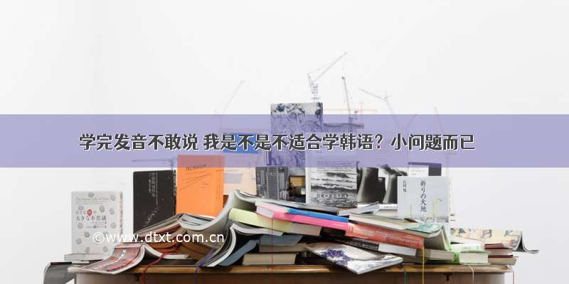 学完发音不敢说 我是不是不适合学韩语？小问题而已