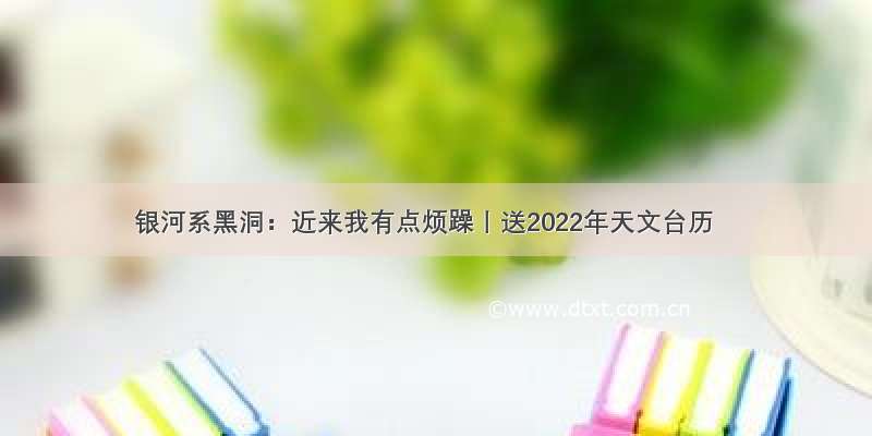 银河系黑洞：近来我有点烦躁丨送2022年天文台历