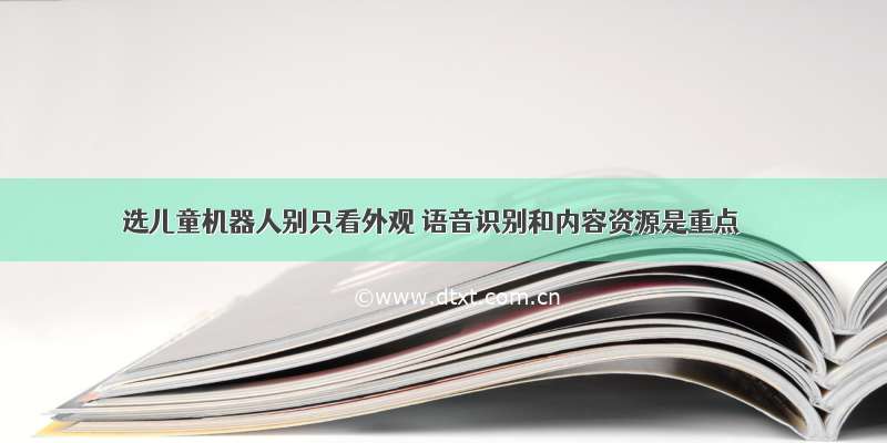 选儿童机器人别只看外观 语音识别和内容资源是重点