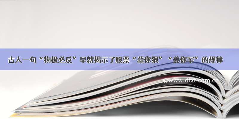 古人一句“物极必反”早就揭示了股票“蒜你狠”“姜你军”的规律