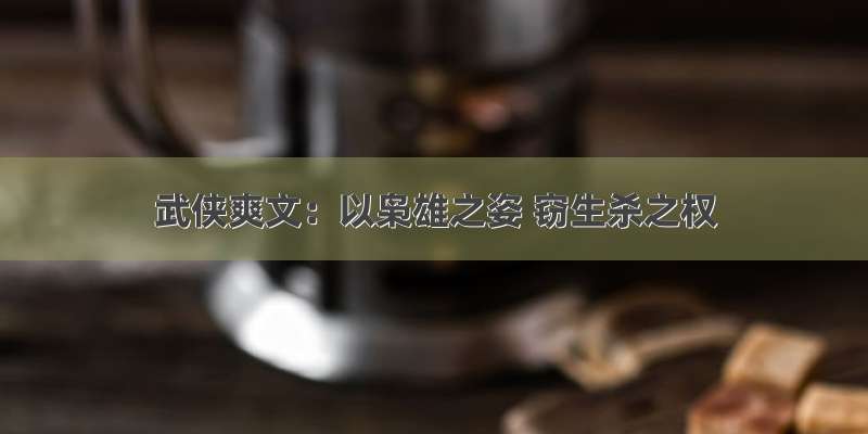 武侠爽文：以枭雄之姿 窃生杀之权