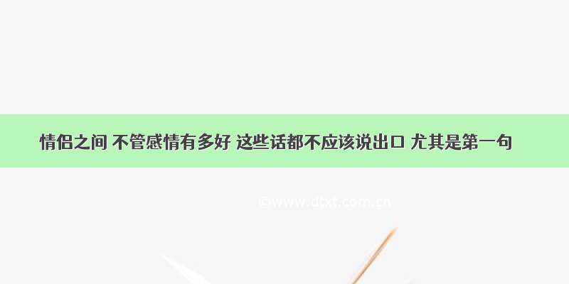 情侣之间 不管感情有多好 这些话都不应该说出口 尤其是第一句