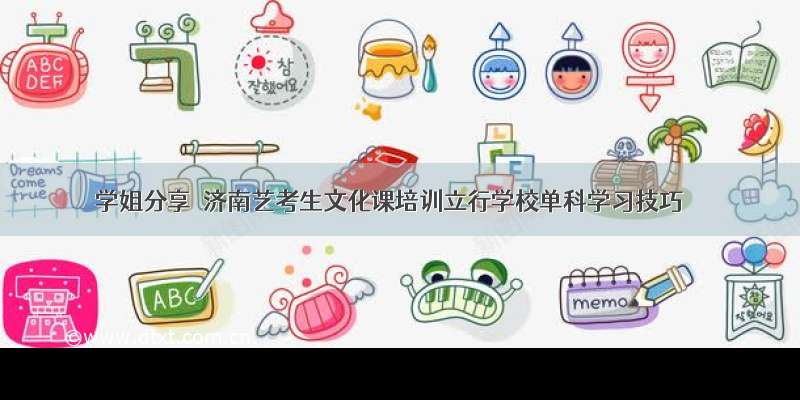 学姐分享｜济南艺考生文化课培训立行学校单科学习技巧