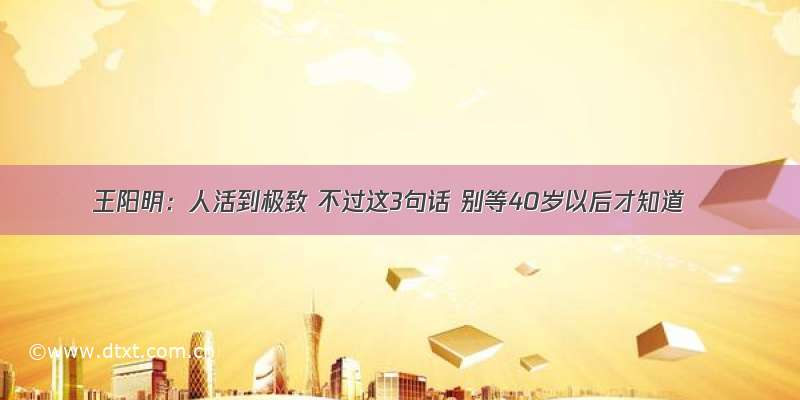 王阳明：人活到极致 不过这3句话 别等40岁以后才知道