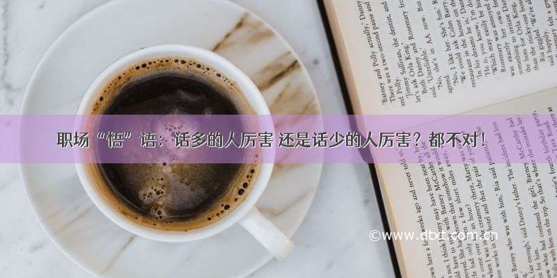 职场“悟”语：话多的人厉害 还是话少的人厉害？都不对！